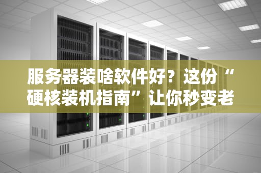 服务器装啥软件好？这份“硬核装机指南”让你秒变老司机！