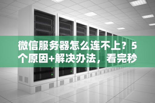 微信服务器怎么连不上？5个原因+解决办法，看完秒变网络侦探！