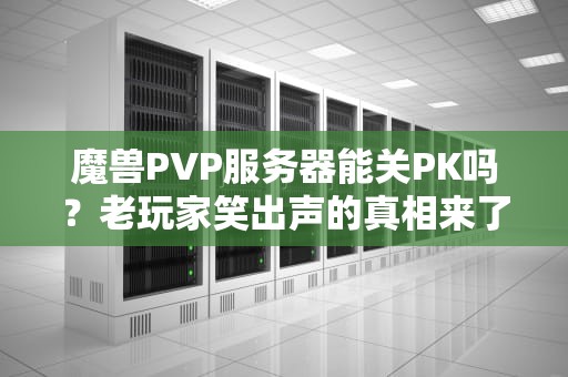 魔兽PVP服务器能关PK吗？老玩家笑出声的真相来了！