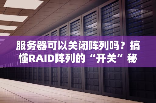 服务器可以关闭阵列吗？搞懂RAID阵列的“开关”秘籍！
