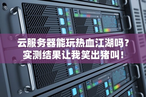 云服务器能玩热血江湖吗？实测结果让我笑出猪叫！