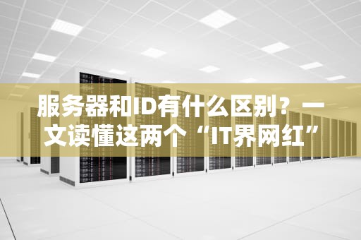 服务器和ID有什么区别？一文读懂这两个“IT界网红”的恩怨情仇！