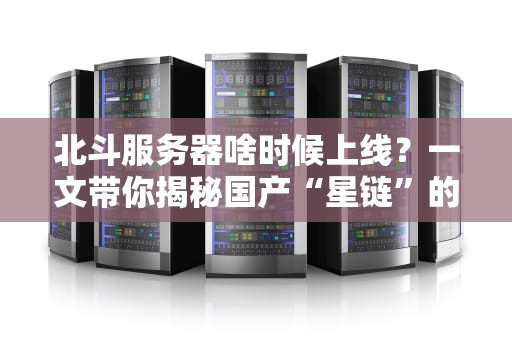 北斗服务器啥时候上线？一文带你揭秘国产“星链”的硬核实力！