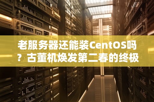 老服务器还能装CentOS吗？古董机焕发第二春的终极指南！