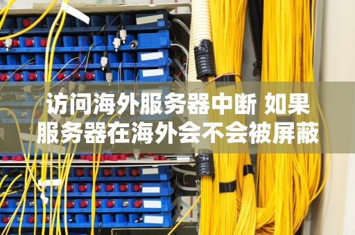 访问海外服务器中断 如果服务器在海外会不会被屏蔽