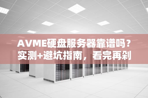 AVME硬盘服务器靠谱吗？实测+避坑指南，看完再剁手！