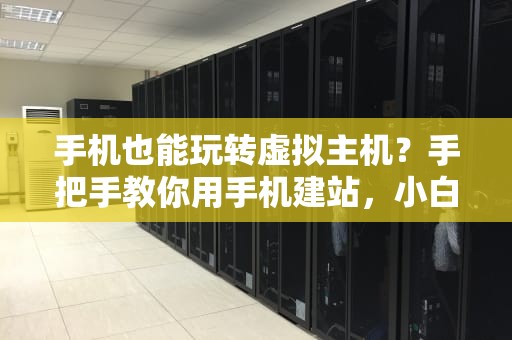 手机也能玩转虚拟主机？手把手教你用手机建站，小白秒变站长！