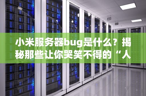 小米服务器bug是什么？揭秘那些让你哭笑不得的“人工智障”时刻！