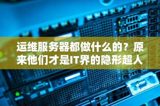 运维服务器都做什么的？原来他们才是IT界的隐形超人！