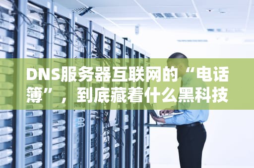 DNS服务器互联网的“电话簿”，到底藏着什么黑科技？