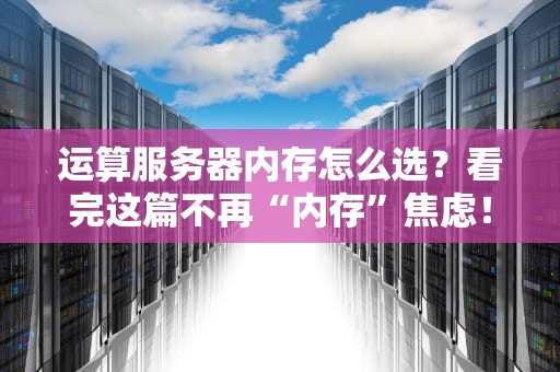 运算服务器内存怎么选？看完这篇不再“内存”焦虑！
