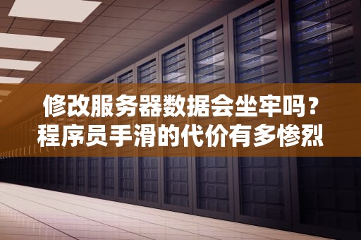 修改服务器数据会坐牢吗？程序员手滑的代价有多惨烈？
