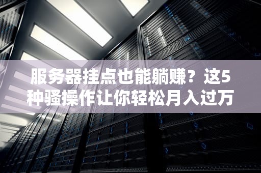 服务器挂点也能躺赚？这5种骚操作让你轻松月入过万！