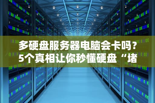 多硬盘服务器电脑会卡吗？5个真相让你秒懂硬盘“堵车”原因！