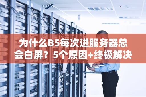为什么B5每次进服务器总会白屏？5个原因+终极解决方案大揭秘！