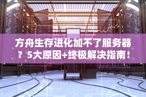 方舟生存进化加不了服务器？5大原因+终极解决指南！