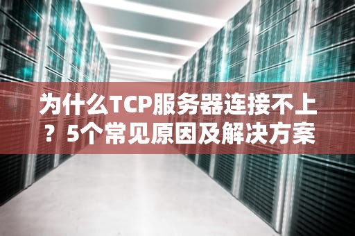 为什么TCP服务器连接不上？5个常见原因及解决方案大揭秘！
