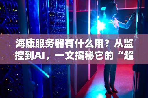 海康服务器有什么用？从监控到AI，一文揭秘它的“超能力”！