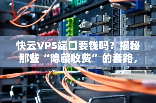 快云VPS端口要钱吗？揭秘那些“隐藏收费”的套路，看完笑出腹肌！