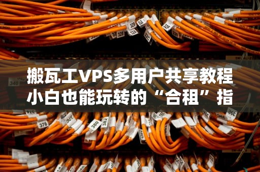 搬瓦工VPS多用户共享教程小白也能玩转的“合租”指南！