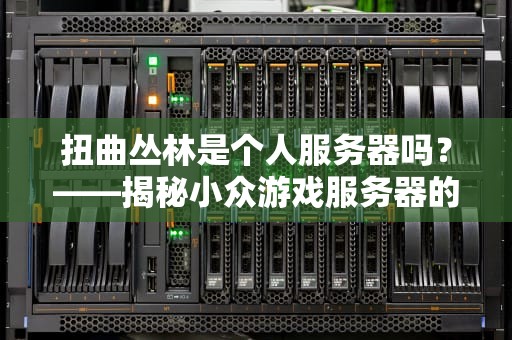 扭曲丛林是个人服务器吗？——揭秘小众游戏服务器的“野生”生存法则