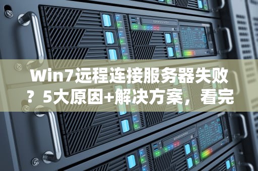 Win7远程连接服务器失败？5大原因+解决方案，看完秒变IT大神！