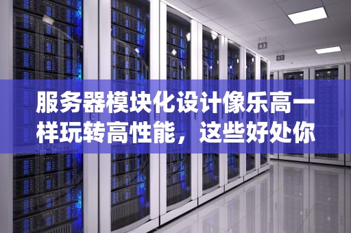 服务器模块化设计像乐高一样玩转高性能，这些好处你get了吗？