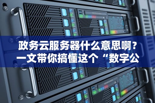 政务云服务器什么意思啊？一文带你搞懂这个“数字公务员”的日常！