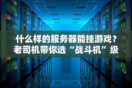 什么样的服务器能挂游戏？老司机带你选“战斗机”级别的游戏服务器！