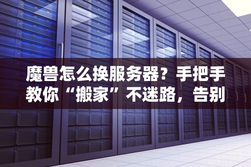 魔兽怎么换服务器？手把手教你“搬家”不迷路，告别延迟卡顿！