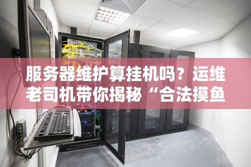 服务器维护算挂机吗？运维老司机带你揭秘“合法摸鱼”真相！