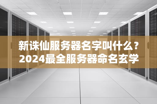 新诛仙服务器名字叫什么？2024最全服务器命名玄学大揭秘！