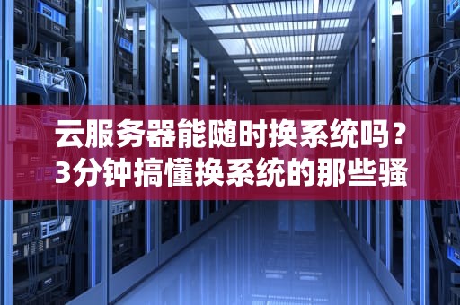 云服务器能随时换系统吗？3分钟搞懂换系统的那些骚操作！