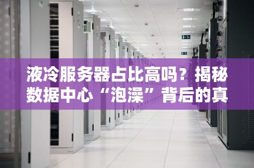 液冷服务器占比高吗？揭秘数据中心“泡澡”背后的真相！