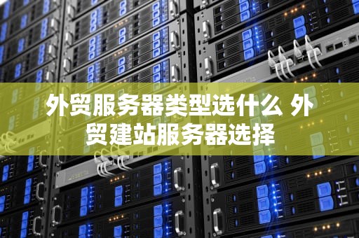外贸服务器类型选什么 外贸建站服务器选择