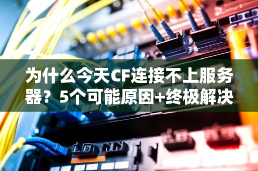 为什么今天CF连接不上服务器？5个可能原因+终极解决方案！