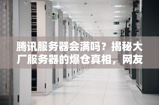 腾讯服务器会满吗？揭秘大厂服务器的爆仓真相，网友原来马化腾也怕这个！