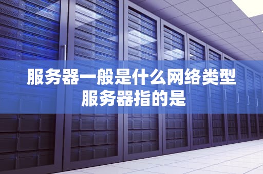 服务器一般是什么网络类型 服务器指的是