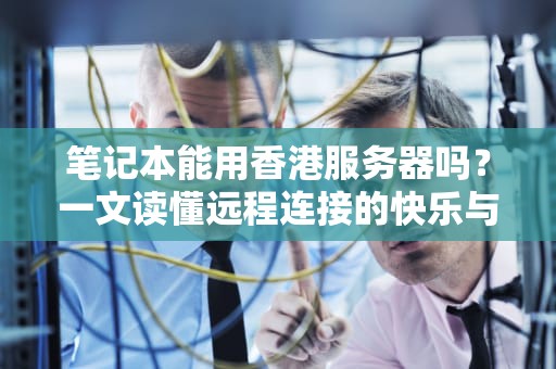 笔记本能用香港服务器吗？一文读懂远程连接的快乐与坑！