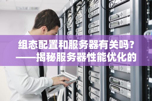 组态配置和服务器有关吗？——揭秘服务器性能优化的魔法配方！