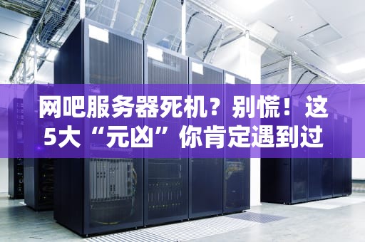 网吧服务器死机？别慌！这5大“元凶”你肯定遇到过！