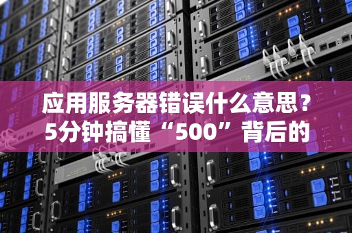 应用服务器错误什么意思？5分钟搞懂“500”背后的秘密！