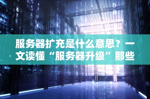 服务器扩充是什么意思？一文读懂“服务器升级”那些事儿！