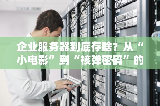 企业服务器到底存啥？从“小电影”到“核弹密码”的硬核科普！