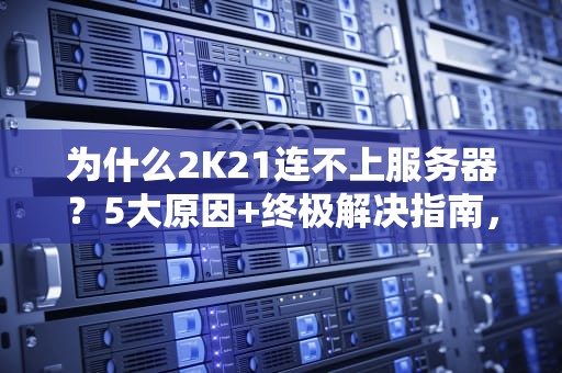 为什么2K21连不上服务器？5大原因+终极解决指南，告别卡顿！