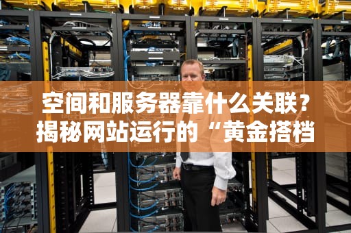 空间和服务器靠什么关联？揭秘网站运行的“黄金搭档”