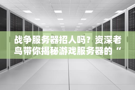 战争服务器招人吗？资深老鸟带你揭秘游戏服务器的“招兵买马”内幕！