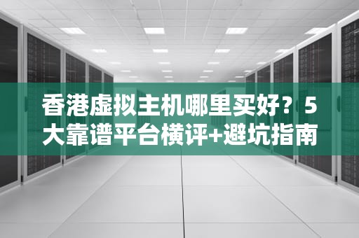 香港虚拟主机哪里买好？5大靠谱平台横评+避坑指南（附实测数据）