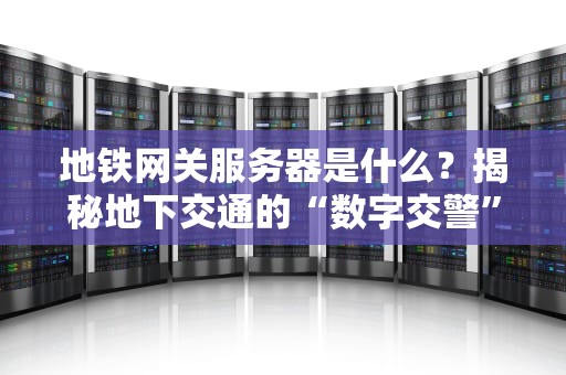地铁网关服务器是什么？揭秘地下交通的“数字交警”如何指挥千万乘客