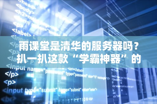 雨课堂是清华的服务器吗？扒一扒这款“学霸神器”的技术内幕！